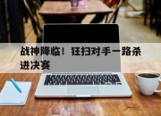 九游娱乐下载-战神降临！狂扫对手一路杀进决赛的简单介绍
