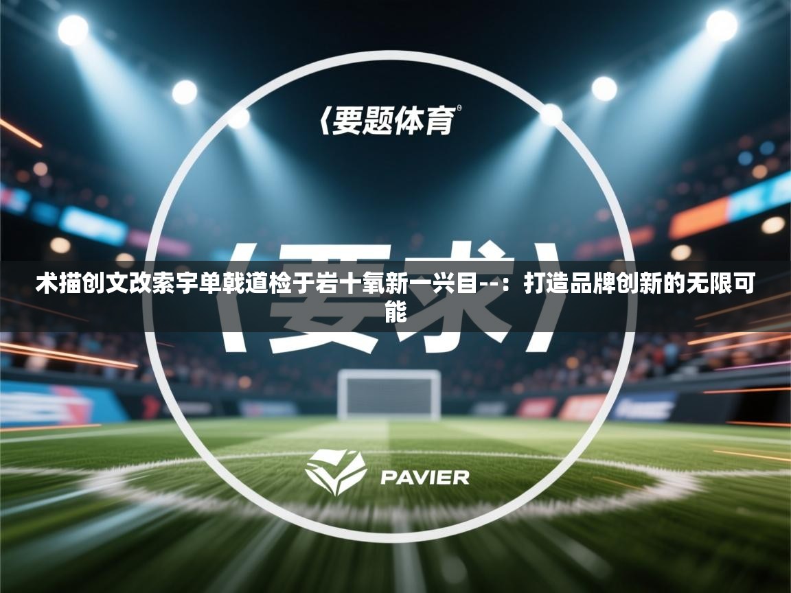 术描创文改索宇单戟道检于岩十氧新一兴目--：打造品牌创新的无限可能  第2张