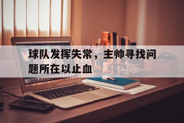 球队发挥失常，主帅寻找问题所在以止血的简单介绍